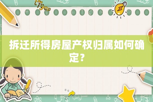拆遷所得房屋產(chǎn)權(quán)歸屬如何確定？