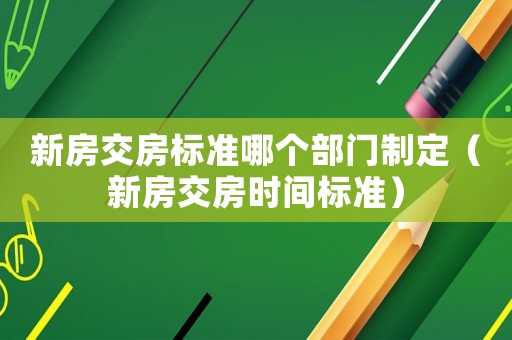 新房交房標(biāo)準(zhǔn)哪個(gè)部門制定（新房交房時(shí)間標(biāo)準(zhǔn)）