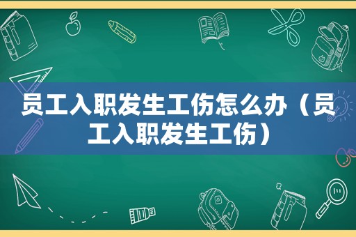員工入職發(fā)生工傷怎么辦（員工入職發(fā)生工傷）