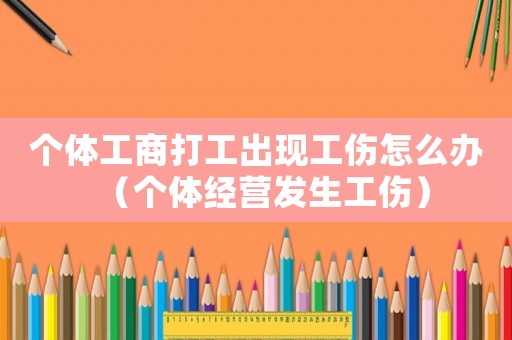 個(gè)體工商打工出現(xiàn)工傷怎么辦（個(gè)體經(jīng)營(yíng)發(fā)生工傷）