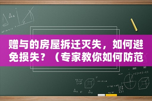 贈與的房屋拆遷滅失，如何避免損失？（專家教你如何防范風險）