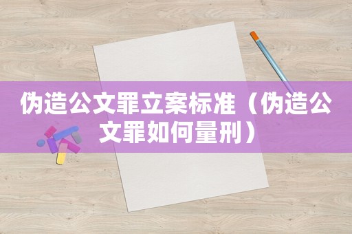 偽造公文罪立案標(biāo)準(zhǔn)（偽造公文罪如何量刑）