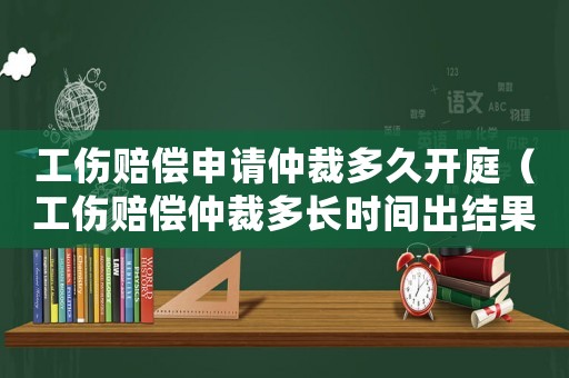 工傷賠償申請仲裁多久開庭（工傷賠償仲裁多長時間出結(jié)果）
