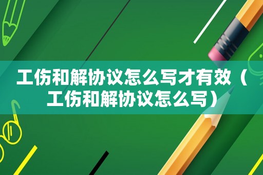 工傷和解協(xié)議怎么寫(xiě)才有效（工傷和解協(xié)議怎么寫(xiě)）