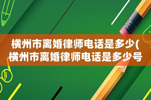 橫州市離婚律師電話是多少(橫州市離婚律師電話是多少號(hào))