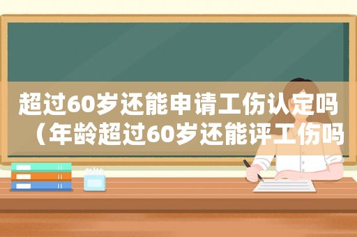 超過(guò)60歲還能申請(qǐng)工傷認(rèn)定嗎（年齡超過(guò)60歲還能評(píng)工傷嗎）