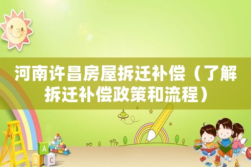 河南許昌房屋拆遷補償（了解拆遷補償政策和流程）