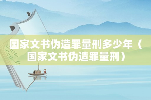 國(guó)家文書(shū)偽造罪量刑多少年（國(guó)家文書(shū)偽造罪量刑）