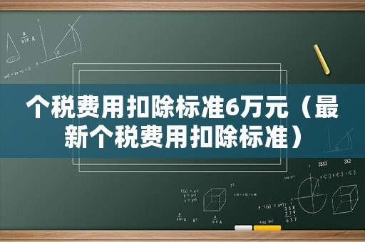 個(gè)稅費(fèi)用扣除標(biāo)準(zhǔn)6萬元（最新個(gè)稅費(fèi)用扣除標(biāo)準(zhǔn)）