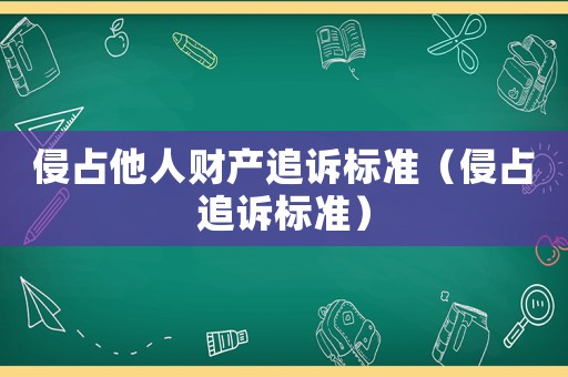 侵占他人財(cái)產(chǎn)追訴標(biāo)準(zhǔn)（侵占追訴標(biāo)準(zhǔn)）