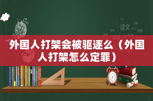 外國人打架會被驅(qū)逐么（外國人打架怎么定罪）