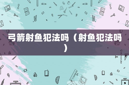 弓箭射魚(yú)犯法嗎（射魚(yú)犯法嗎）