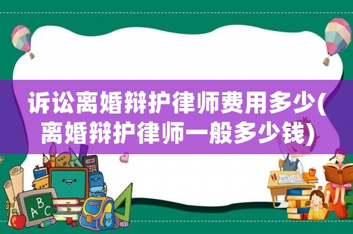 訴訟離婚辯護(hù)律師費(fèi)用多少(離婚辯護(hù)律師一般多少錢)