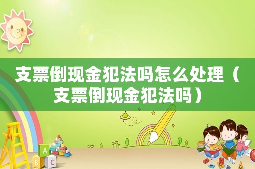 支票倒現(xiàn)金犯法嗎怎么處理（支票倒現(xiàn)金犯法嗎）