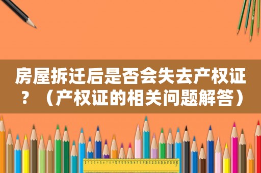 房屋拆遷后是否會失去產(chǎn)權(quán)證？（產(chǎn)權(quán)證的相關(guān)問題解答）
