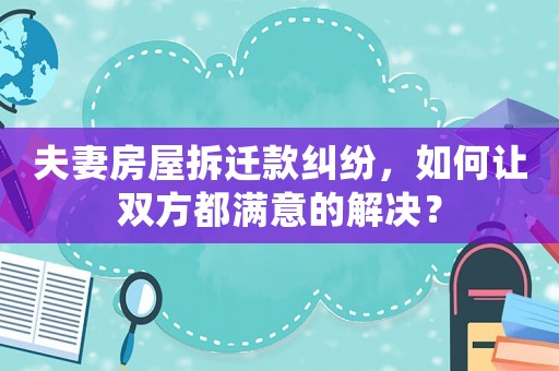 夫妻房屋拆遷款糾紛，如何讓雙方都滿意的解決？