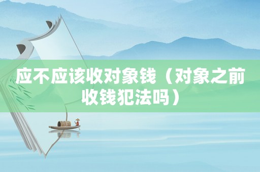 應(yīng)不應(yīng)該收對象錢（對象之前收錢犯法嗎）