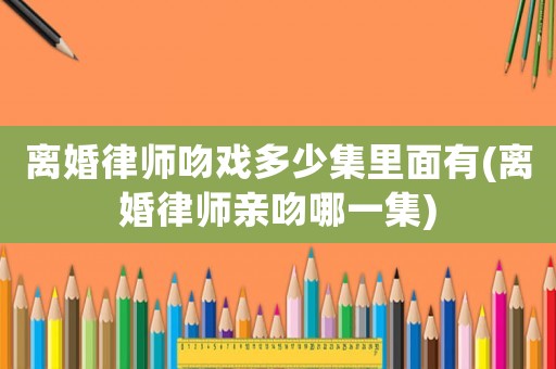 離婚律師吻戲多少集里面有(離婚律師親吻哪一集)