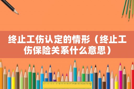 終止工傷認(rèn)定的情形（終止工傷保險(xiǎn)關(guān)系什么意思）