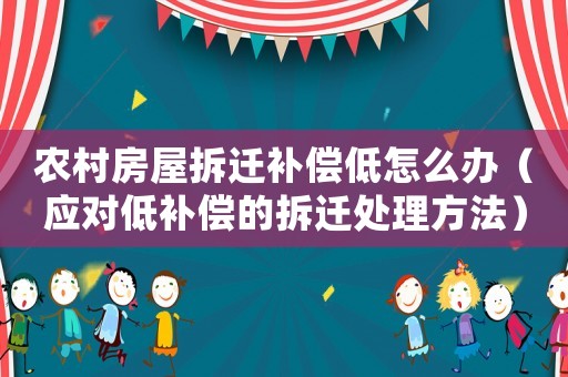 農(nóng)村房屋拆遷補(bǔ)償?shù)驮趺崔k（應(yīng)對(duì)低補(bǔ)償?shù)牟疬w處理方法）