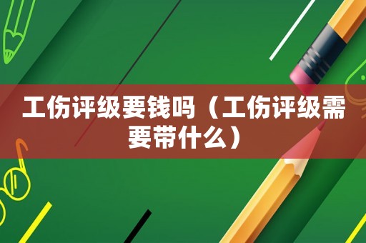 工傷評級要錢嗎（工傷評級需要帶什么）