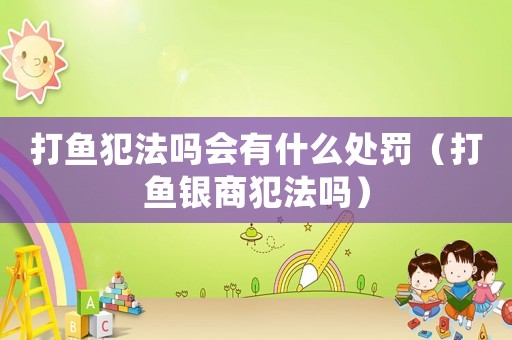 打魚犯法嗎會有什么處罰（打魚銀商犯法嗎）