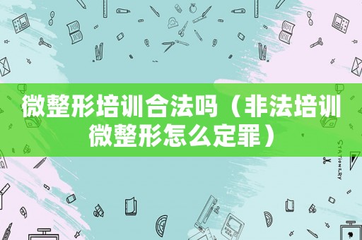 微整形培訓(xùn)合法嗎（非法培訓(xùn)微整形怎么定罪）