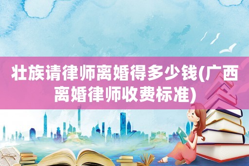 壯族請律師離婚得多少錢(廣西離婚律師收費標準)