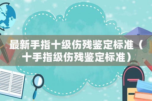 最新手指十級(jí)傷殘鑒定標(biāo)準(zhǔn)（十手指級(jí)傷殘鑒定標(biāo)準(zhǔn)）