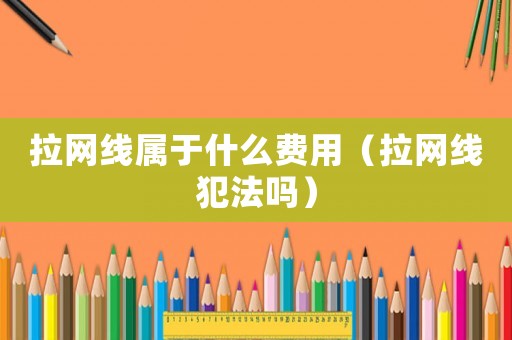 拉網(wǎng)線屬于什么費用（拉網(wǎng)線犯法嗎）