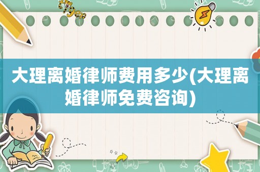 大理離婚律師費用多少(大理離婚律師免費咨詢)
