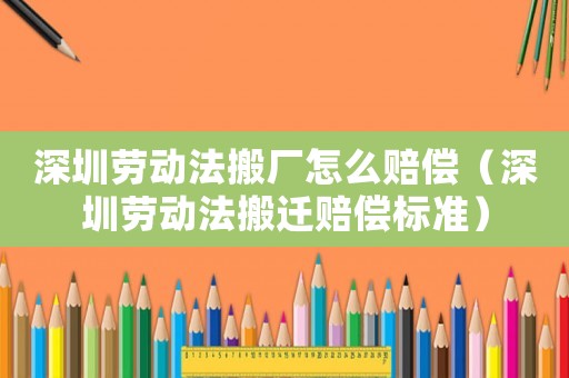 深圳勞動法搬廠怎么賠償（深圳勞動法搬遷賠償標(biāo)準）