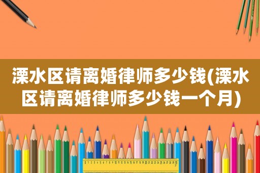 溧水區(qū)請(qǐng)離婚律師多少錢(溧水區(qū)請(qǐng)離婚律師多少錢一個(gè)月)