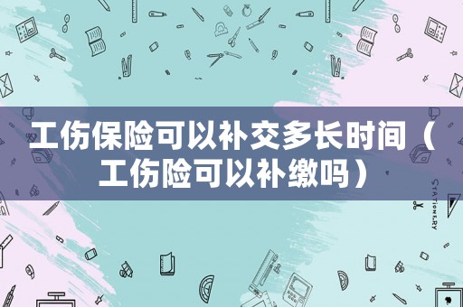 工傷保險(xiǎn)可以補(bǔ)交多長(zhǎng)時(shí)間（工傷險(xiǎn)可以補(bǔ)繳嗎）