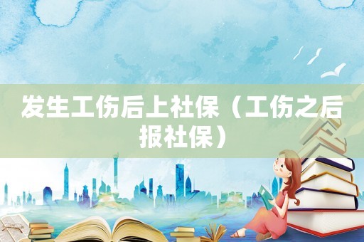 發(fā)生工傷后上社保（工傷之后報(bào)社保）
