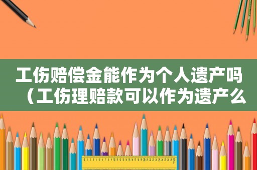 工傷賠償金能作為個(gè)人遺產(chǎn)嗎（工傷理賠款可以作為遺產(chǎn)么）