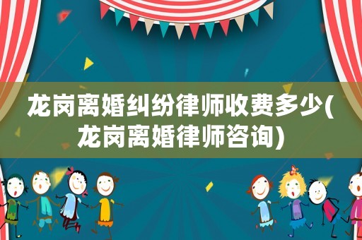 龍崗離婚糾紛律師收費多少(龍崗離婚律師咨詢)