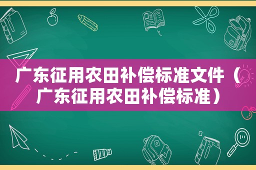 廣東征用農(nóng)田補償標準文件（廣東征用農(nóng)田補償標準）