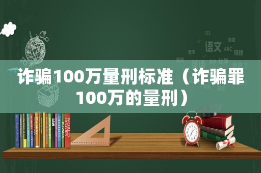詐騙100萬(wàn)量刑標(biāo)準(zhǔn)（詐騙罪100萬(wàn)的量刑）