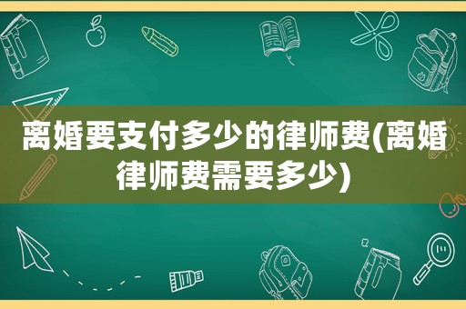 離婚要支付多少的律師費(fèi)(離婚律師費(fèi)需要多少)