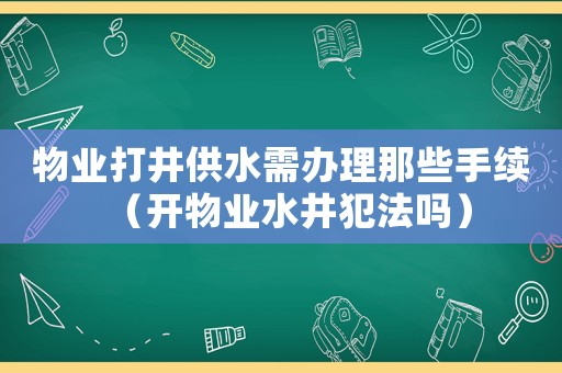 物業(yè)打井供水需辦理那些手續(xù)（開物業(yè)水井犯法嗎）