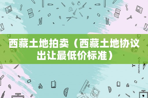 西藏土地拍賣（西藏土地協(xié)議出讓最低價標(biāo)準(zhǔn)）