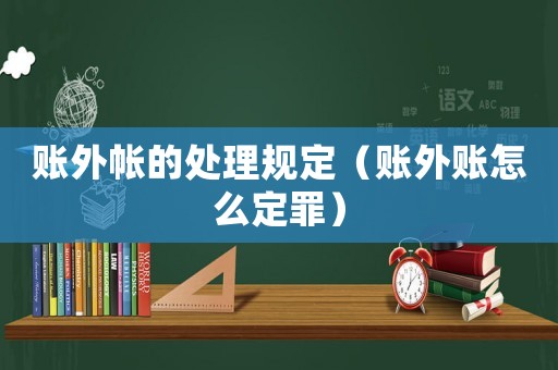賬外帳的處理規(guī)定（賬外賬怎么定罪）