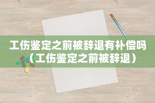 工傷鑒定之前被辭退有補(bǔ)償嗎（工傷鑒定之前被辭退）