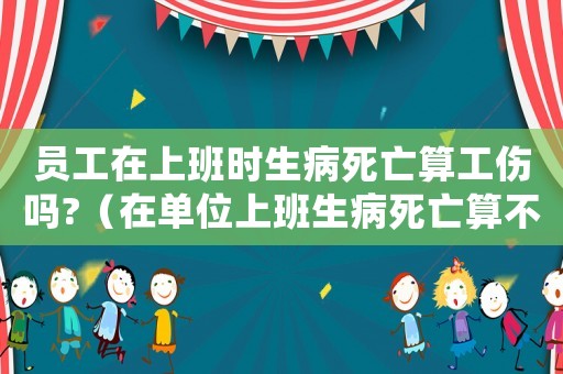 員工在上班時(shí)生病死亡算工傷嗎?（在單位上班生病死亡算不算工傷）