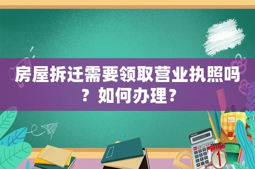 房屋拆遷需要領(lǐng)取營業(yè)執(zhí)照嗎？如何辦理？