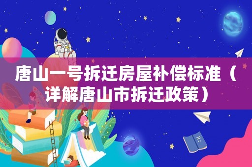 唐山一號拆遷房屋補償標準（詳解唐山市拆遷政策）