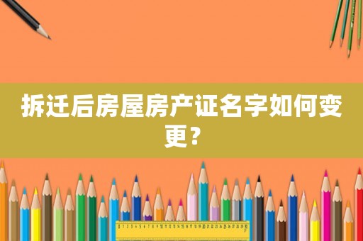拆遷后房屋房產(chǎn)證名字如何變更？