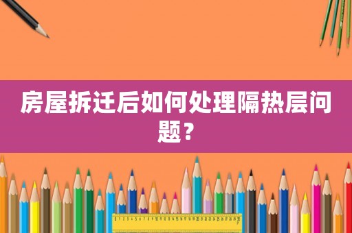 房屋拆遷后如何處理隔熱層問(wèn)題？