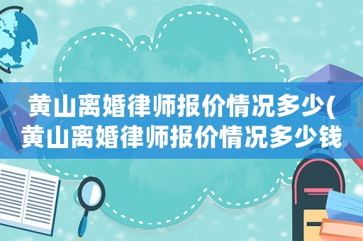黃山離婚律師報(bào)價(jià)情況多少(黃山離婚律師報(bào)價(jià)情況多少錢一次)